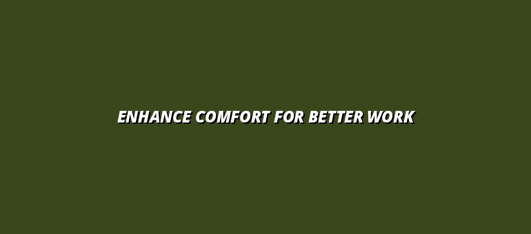 Enhance Comfort for Better Work
